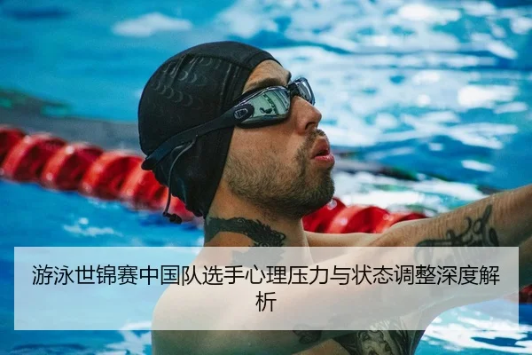 游泳世锦赛中国队选手心理压力与状态调整深度解析